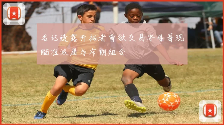 名记透露开拓者曾欲交易字母哥现瞄准浓眉与布朗组合