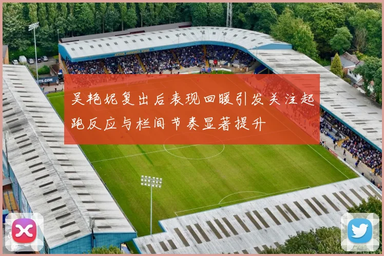 吴艳妮复出后表现回暖引发关注起跑反应与栏间节奏显著提升
