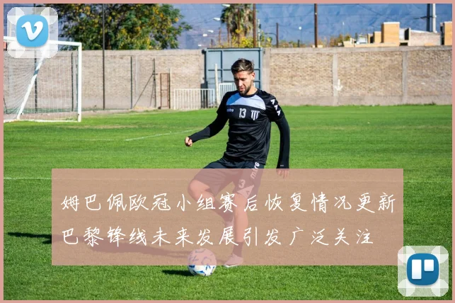 姆巴佩欧冠小组赛后恢复情况更新巴黎锋线未来发展引发广泛关注