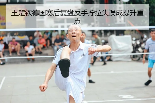 王楚钦德国赛后复盘反手拧拉失误成提升重点