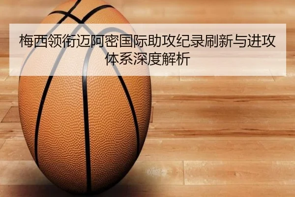 梅西领衔迈阿密国际助攻纪录刷新与进攻体系深度解析